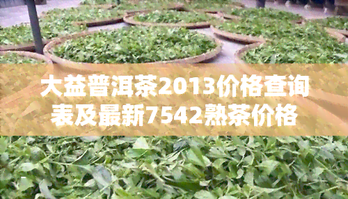 大益普洱茶2013价格查询表及最新7542熟茶价格