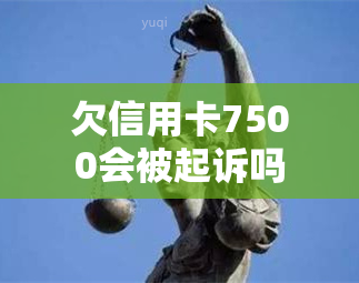 欠信用卡7500会被起诉吗