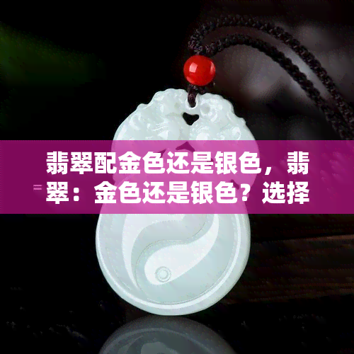 翡翠配金色还是银色，翡翠：金色还是银色？选择你的完美配色！