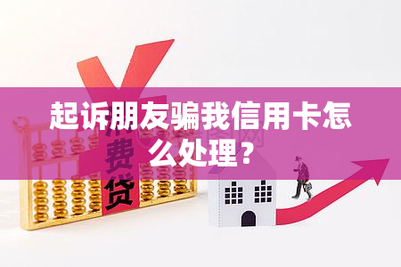 起诉朋友骗我信用卡怎么处理？