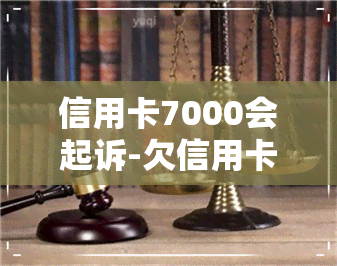 信用卡7000会起诉-欠信用卡7000会被起诉