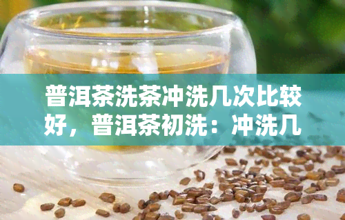 普洱茶洗茶冲洗几次比较好，普洱茶初洗：冲洗几次？