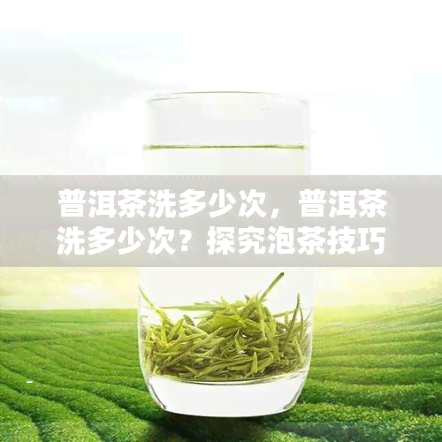 普洱茶洗多少次，普洱茶洗多少次？探究泡茶技巧的秘密