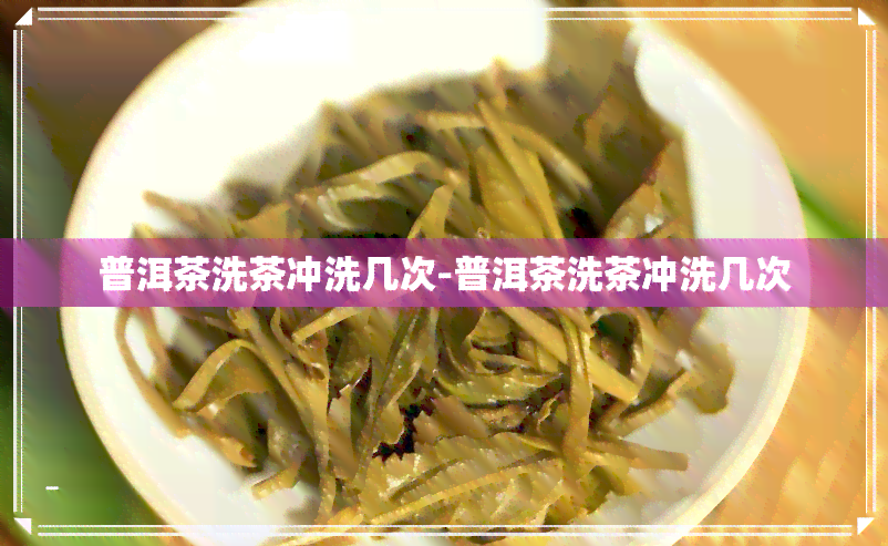 普洱茶洗茶冲洗几次-普洱茶洗茶冲洗几次