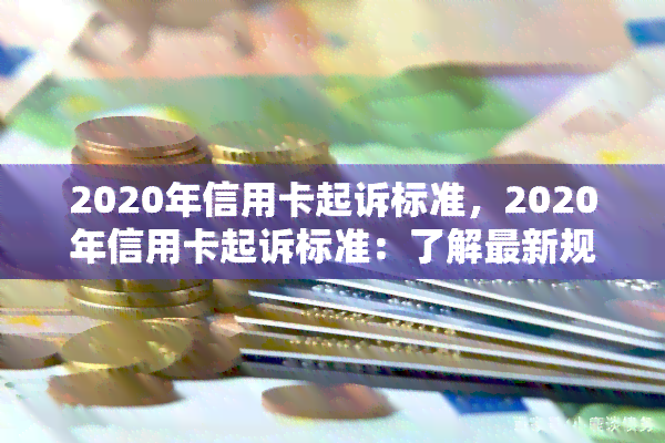 2020年信用卡起诉标准，2020年信用卡起诉标准：了解最新规定