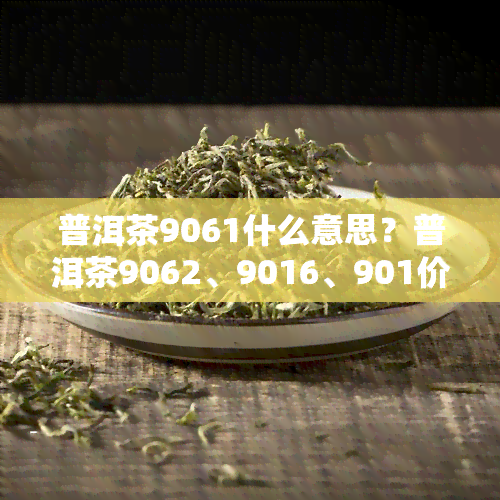 普洱茶9061什么意思？普洱茶9062、9016、901价格，9017542普洱茶