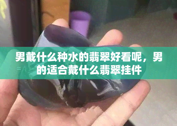 男戴什么种水的翡翠好看呢，男的适合戴什么翡翠挂件