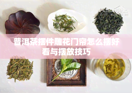 普洱茶摆件雕花门帘怎么摆好看与摆放技巧