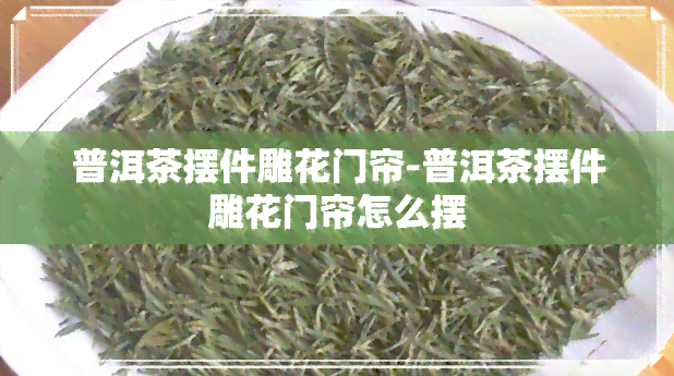 普洱茶摆件雕花门帘-普洱茶摆件雕花门帘怎么摆