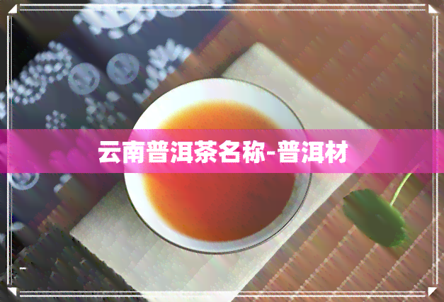 云南普洱茶名称-普洱材