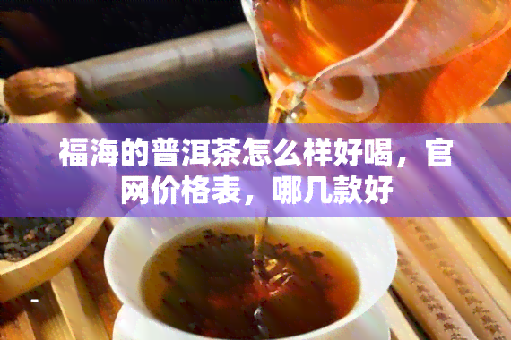 福海的普洱茶怎么样好喝，官网价格表，哪几款好