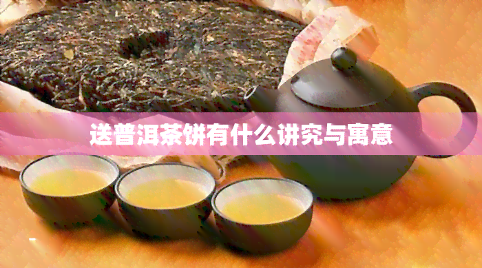 送普洱茶饼有什么讲究与寓意