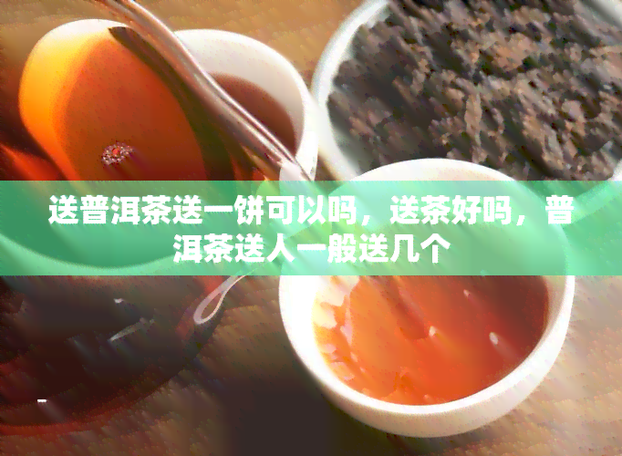 送普洱茶送一饼可以吗，送茶好吗，普洱茶送人一般送几个