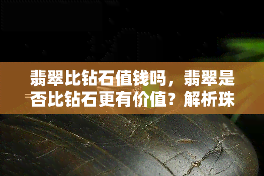 翡翠比钻石值钱吗，翡翠是否比钻石更有价值？解析珠宝市场的潜力明星