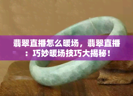 翡翠直播怎么暖场，翡翠直播：巧妙暖场技巧大揭秘！