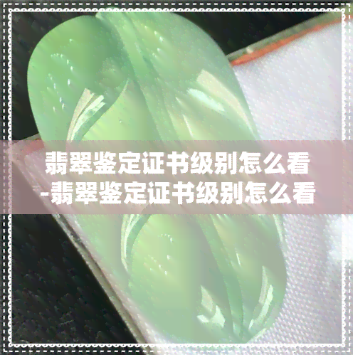 翡翠鉴定证书级别怎么看-翡翠鉴定证书级别怎么看真假