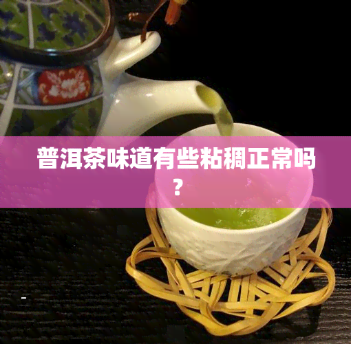 普洱茶味道有些粘稠正常吗？