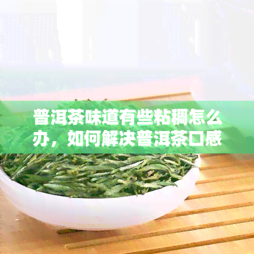 普洱茶味道有些粘稠怎么办，如何解决普洱茶口感过于粘稠的问题？