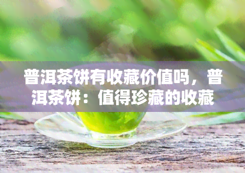 普洱茶饼有收藏价值吗，普洱茶饼：值得珍藏的收藏品？