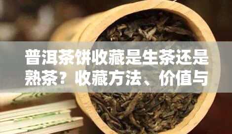 普洱茶饼收藏是生茶还是熟茶？收藏方法、价值与建议