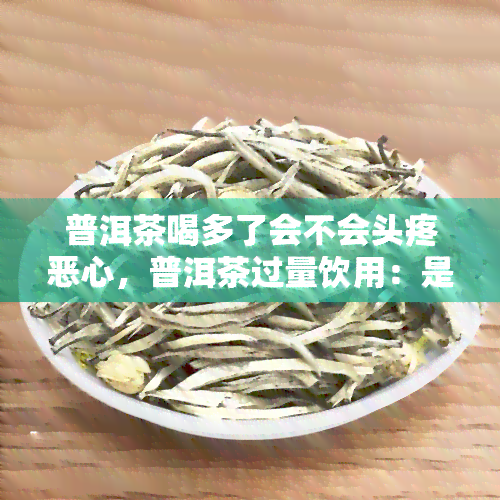 普洱茶喝多了会不会头疼恶心，普洱茶过量饮用：是否会引发头疼与恶心？