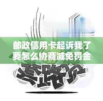 邮政信用卡起诉我了要怎么协商减免罚金