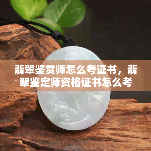 翡翠鉴赏师怎么考证书，翡翠鉴定师资格证书怎么考取