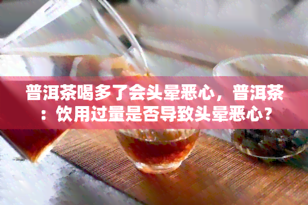 普洱茶喝多了会头晕恶心，普洱茶：饮用过量是否导致头晕恶心？