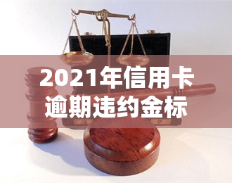 2021年信用卡逾期违约金标准，2021年信用卡逾期违约金标准：了解最新规定