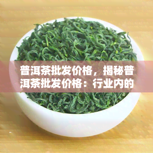 普洱茶批发价格，揭秘普洱茶批发价格：行业内的秘密价格曝光！