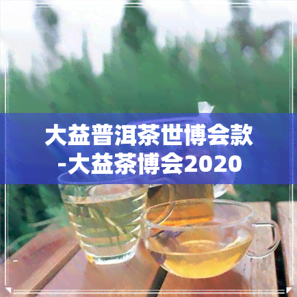 大益普洱茶世博会款-大益茶博会2020