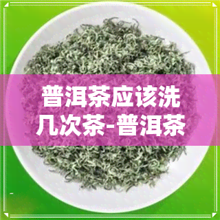 普洱茶应该洗几次茶-普洱茶应该洗几次茶叶