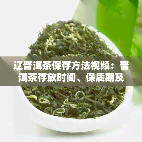 辽普洱茶保存方法视频：普洱茶存放时间、保质期及家庭存放技巧