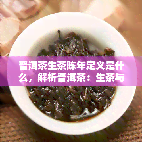 普洱茶生茶陈年定义是什么，解析普洱茶：生茶与陈年的定义及区别