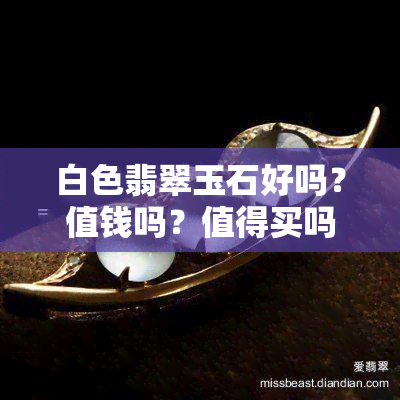 白色翡翠玉石好吗？值钱吗？值得买吗？