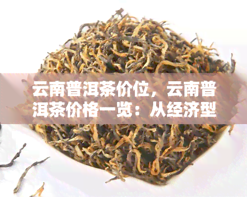 云南普洱茶价位，云南普洱茶价格一览：从经济型到高端茶叶的价位分析