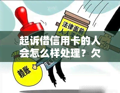 起诉借信用卡的人会怎么样处理？欠信用卡被起诉怎么办？