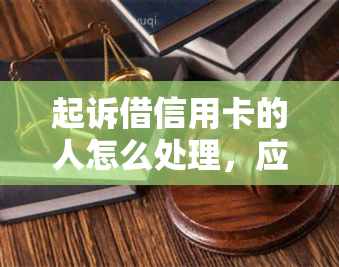 起诉借信用卡的人怎么处理，应对信用卡欺诈：起诉借款人的法律处理方法