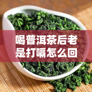 喝普洱茶后老是打嗝怎么回事，打饱嗝是什么原因？