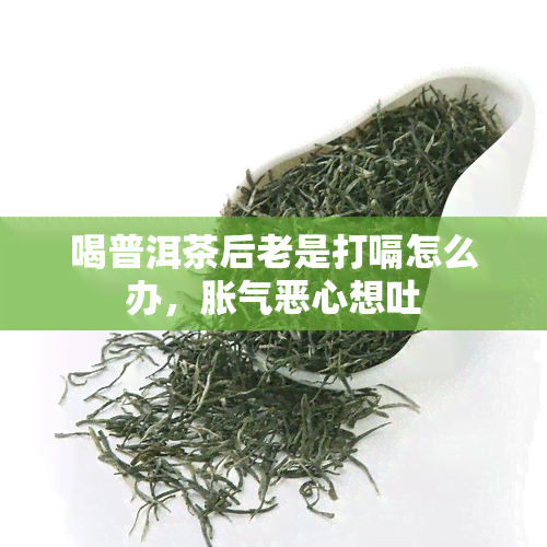 喝普洱茶后老是打嗝怎么办，胀气恶心想吐