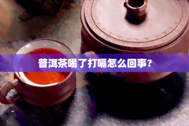 普洱茶喝了打嗝怎么回事？