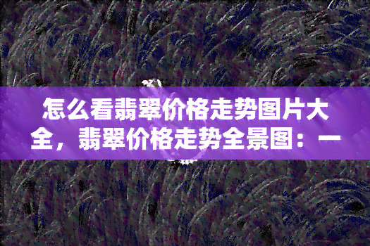 怎么看翡翠价格走势图片大全，翡翠价格走势全景图：一目了然的关键观察