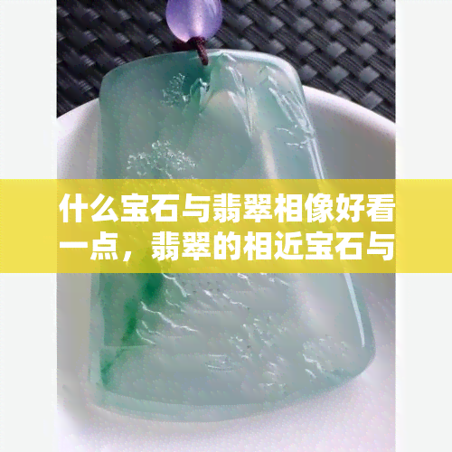 什么宝石与翡翠相像好看一点，翡翠的相近宝石与更佳搭配