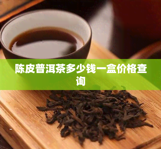 陈皮普洱茶多少钱一盒价格查询