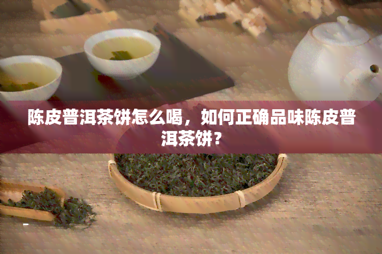 陈皮普洱茶饼怎么喝，如何正确品味陈皮普洱茶饼？