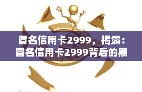 冒名信用卡2999，揭露：冒名信用卡2999背后的黑幕