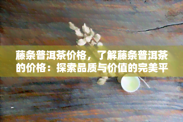 藤条普洱茶价格，了解藤条普洱茶的价格：探索品质与价值的完美平