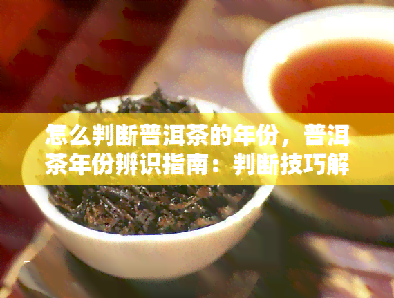 怎么判断普洱茶的年份，普洱茶年份辨识指南：判断技巧解析