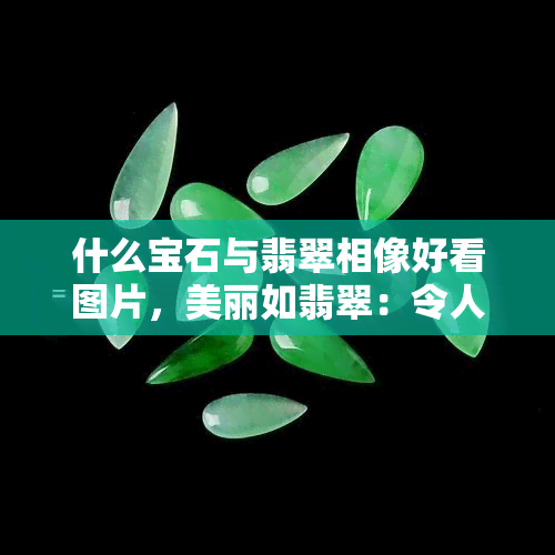 什么宝石与翡翠相像好看图片，美丽如翡翠：令人惊艳的宝石大比拼！