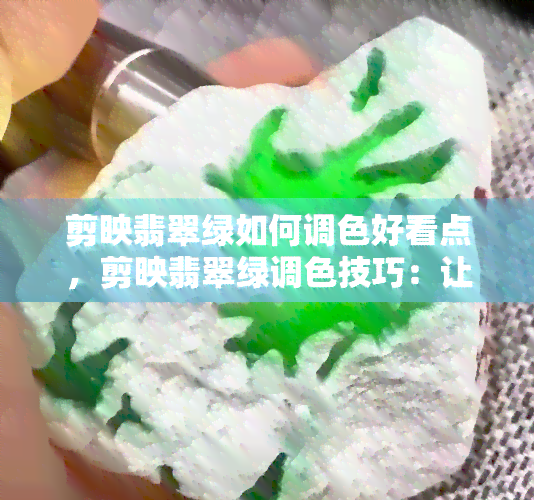 剪映翡翠绿如何调色好看点，剪映翡翠绿调色技巧：让你的视频更加吸睛！